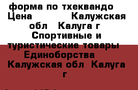 форма по тхеквандо. › Цена ­ 8 000 - Калужская обл., Калуга г. Спортивные и туристические товары » Единоборства   . Калужская обл.,Калуга г.